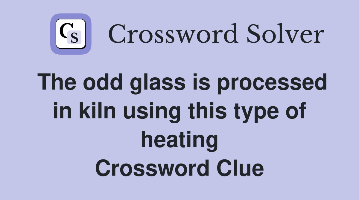 The odd glass is processed in kiln using this type of heating Crossword Clue