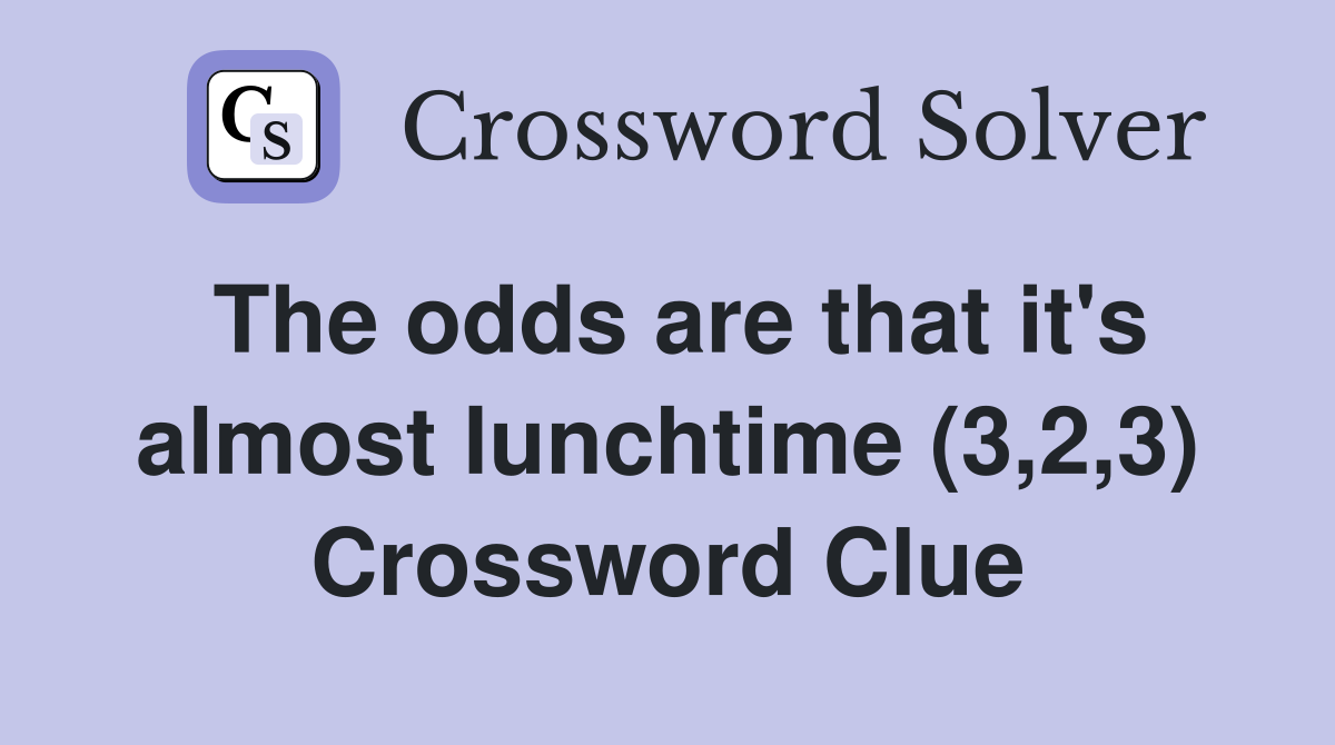 The odds are that it's almost lunchtime (3,2,3) Crossword Clue