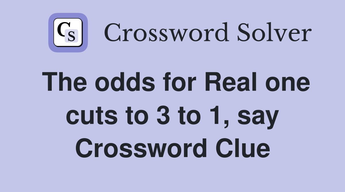 The odds for Real one cuts to 3 to 1, say Crossword Clue