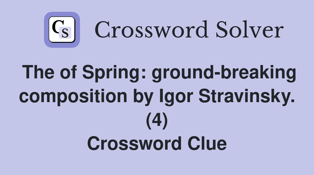 The of Spring: ground-breaking composition by Igor Stravinsky. (4) Crossword Clue