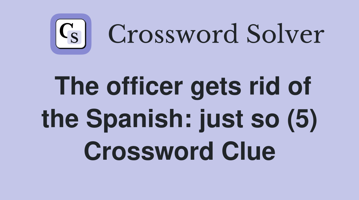 The officer gets rid of the Spanish: just so (5) Crossword Clue