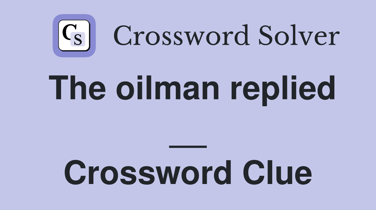 The oilman replied __ Crossword Clue