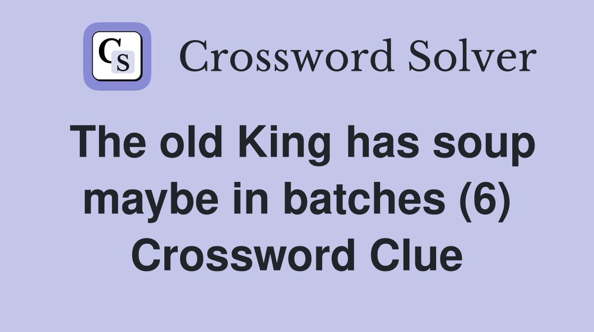 The old King has soup maybe in batches (6) Crossword Clue