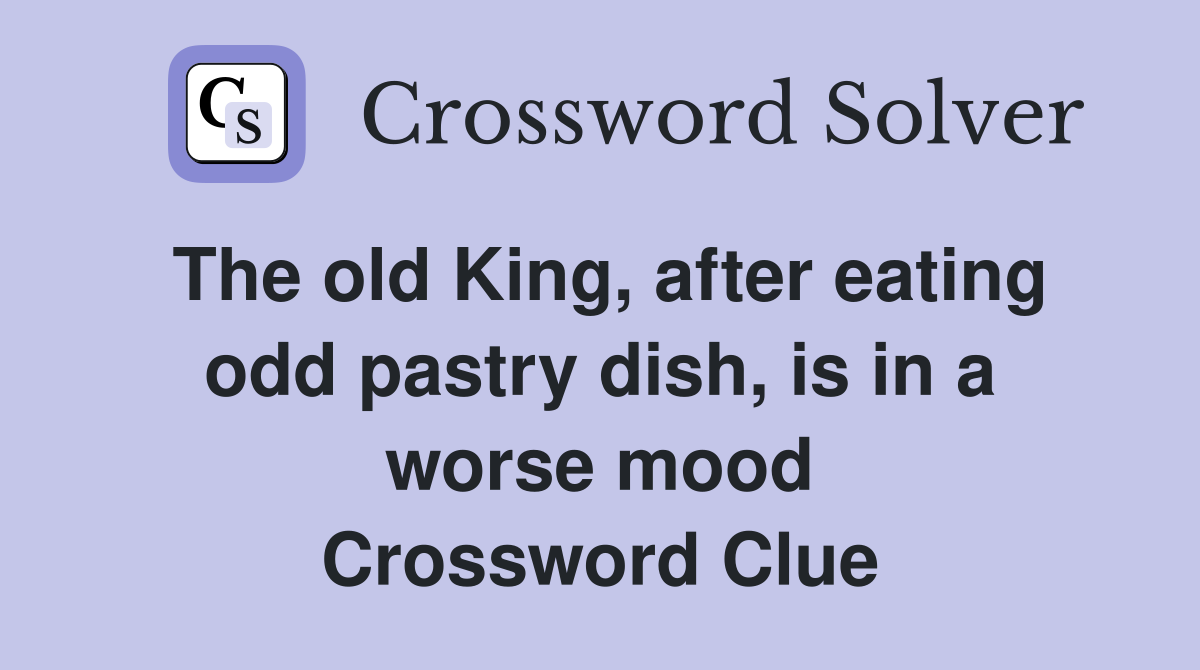 The old King, after eating odd pastry dish, is in a worse mood Crossword Clue