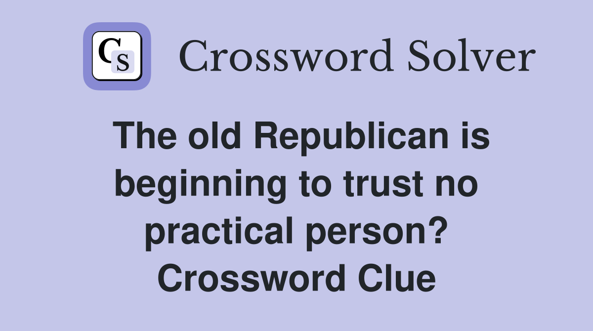 The old Republican is beginning to trust no practical person? Crossword Clue