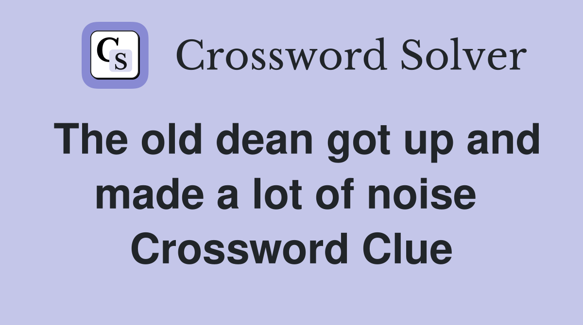 The old dean got up and made a lot of noise  Crossword Clue