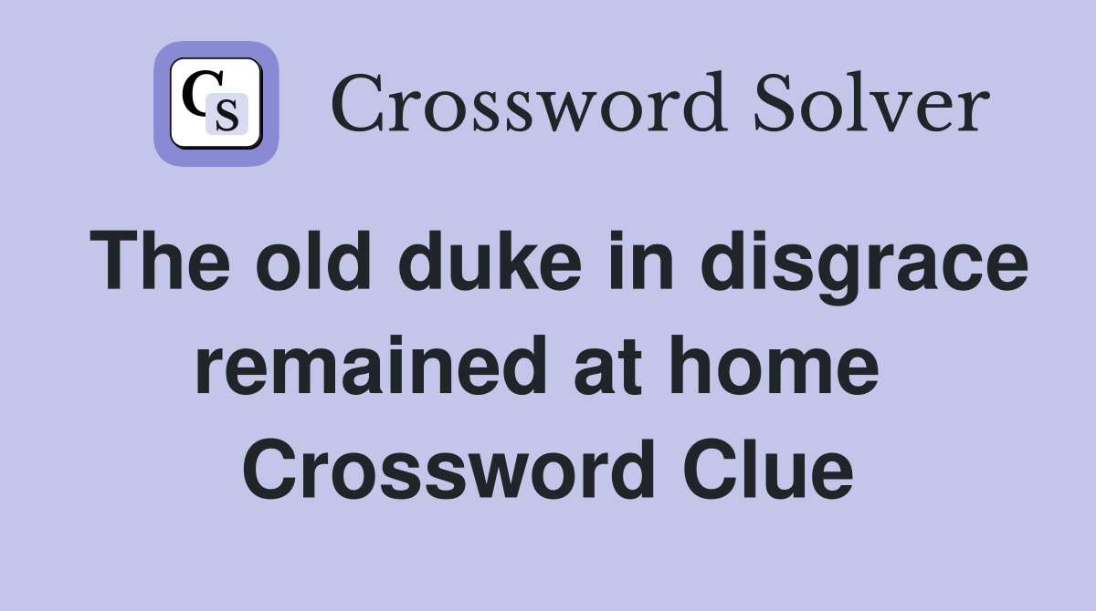 The old duke in disgrace remained at home  Crossword Clue