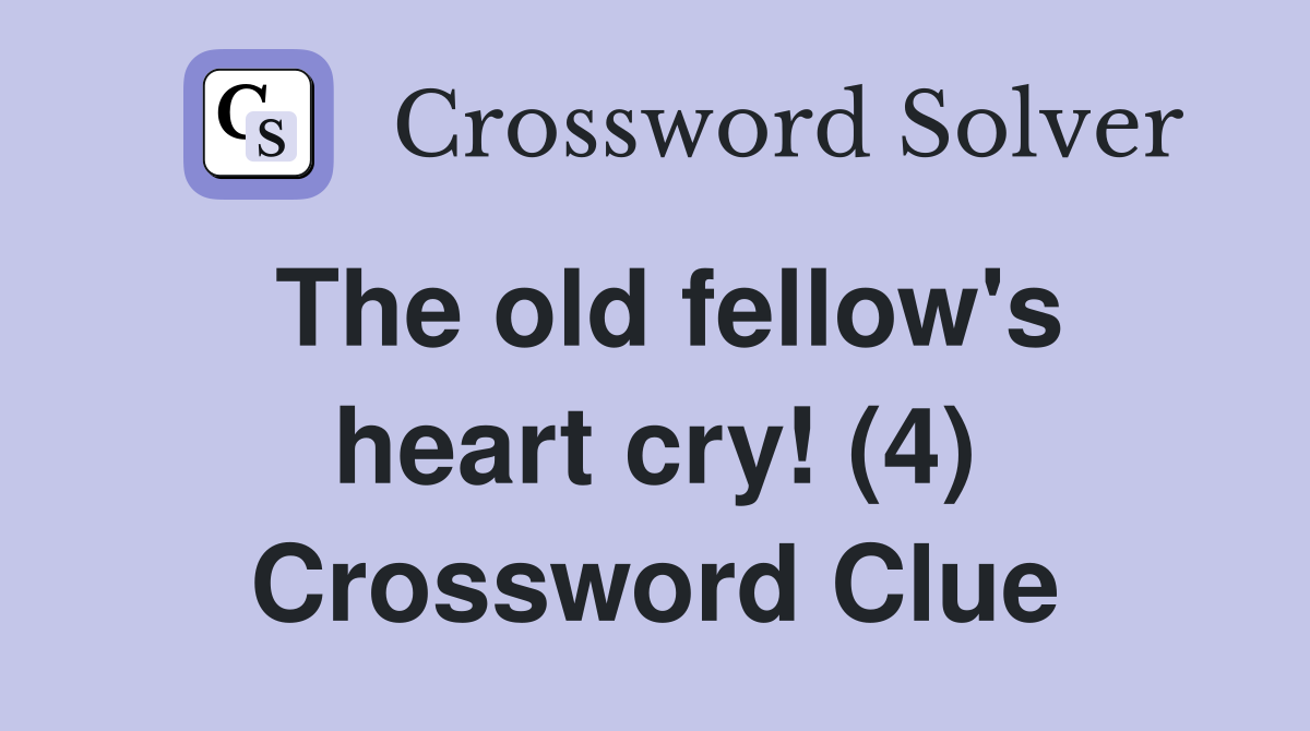 The old fellow's heart cry! (4) Crossword Clue