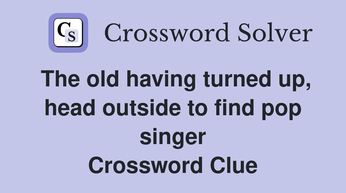 The old having turned up, head outside to find pop singer Crossword Clue