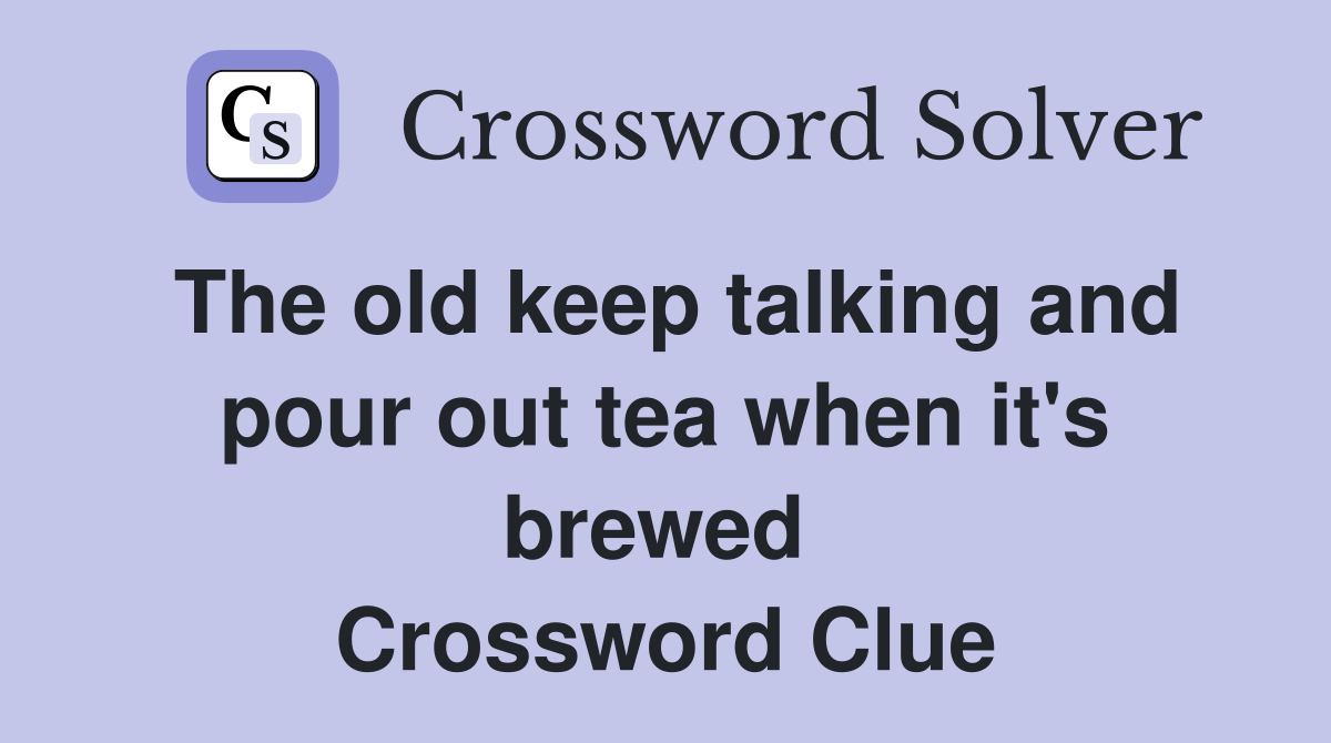 The old keep talking and pour out tea when it's brewed  Crossword Clue