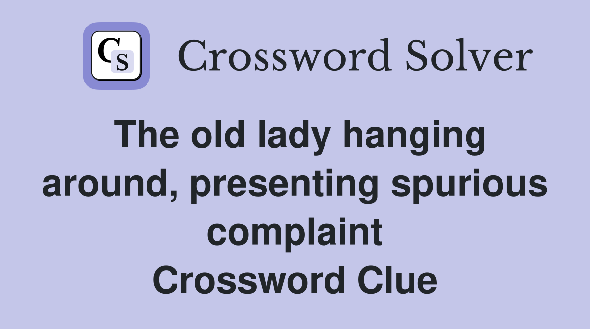 The old lady hanging around, presenting spurious complaint Crossword Clue