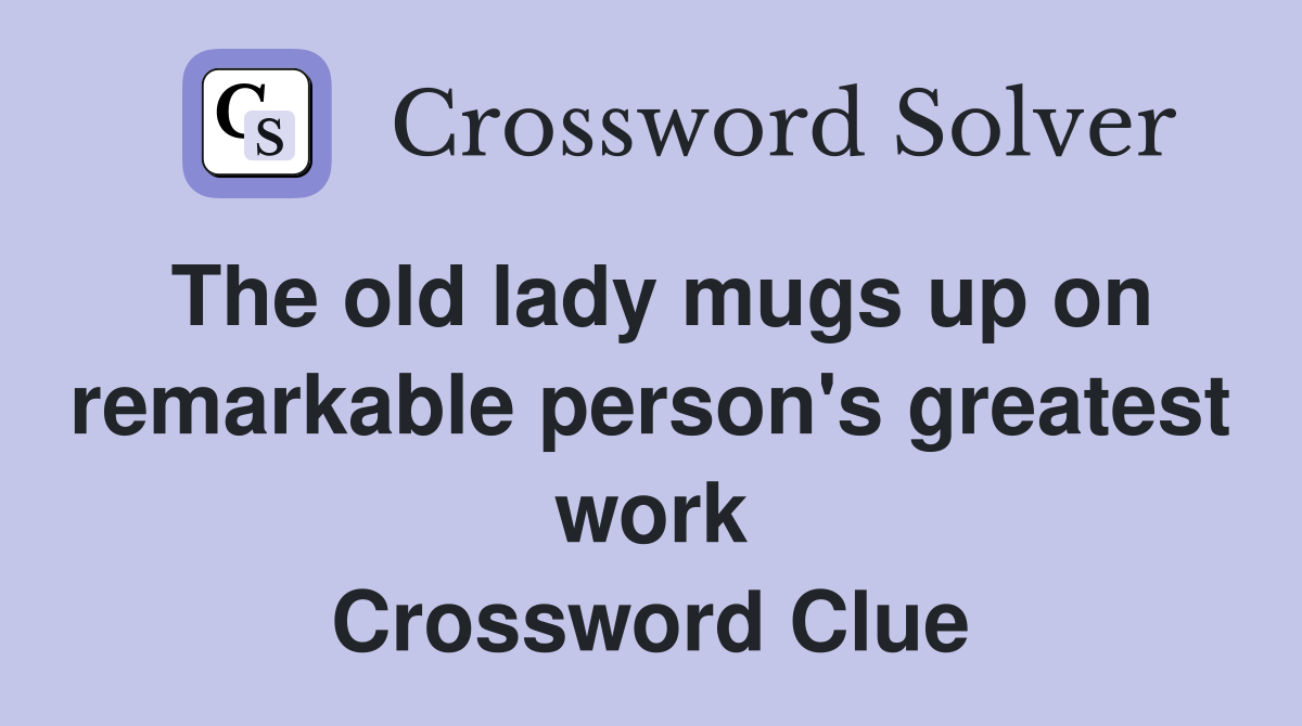 The old lady mugs up on remarkable person's greatest work Crossword Clue