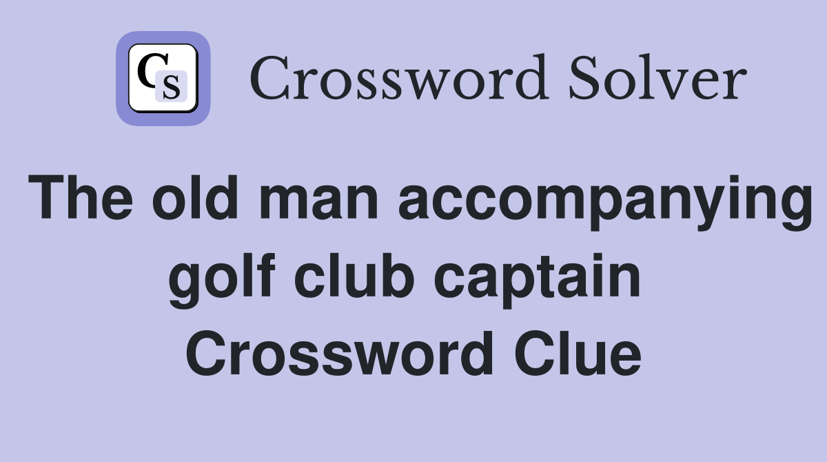 The old man accompanying golf club captain  Crossword Clue