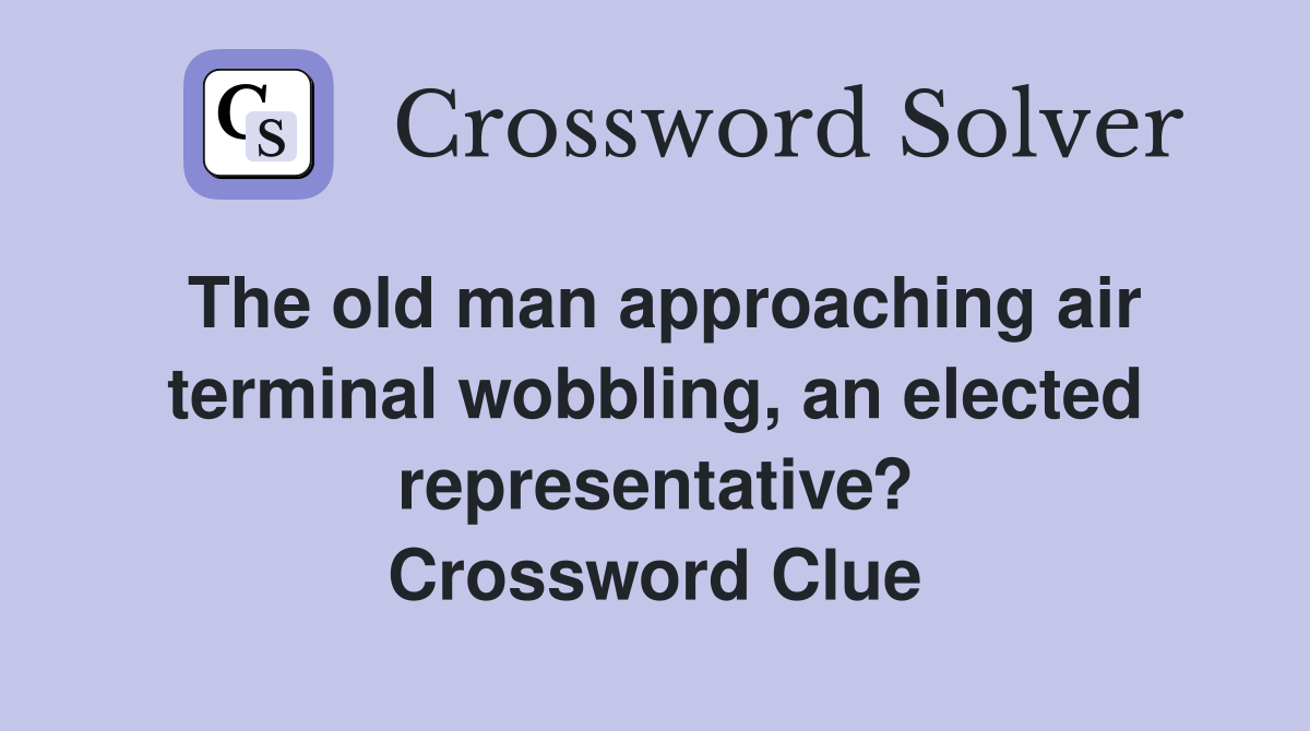 The old man approaching air terminal wobbling, an elected representative? Crossword Clue