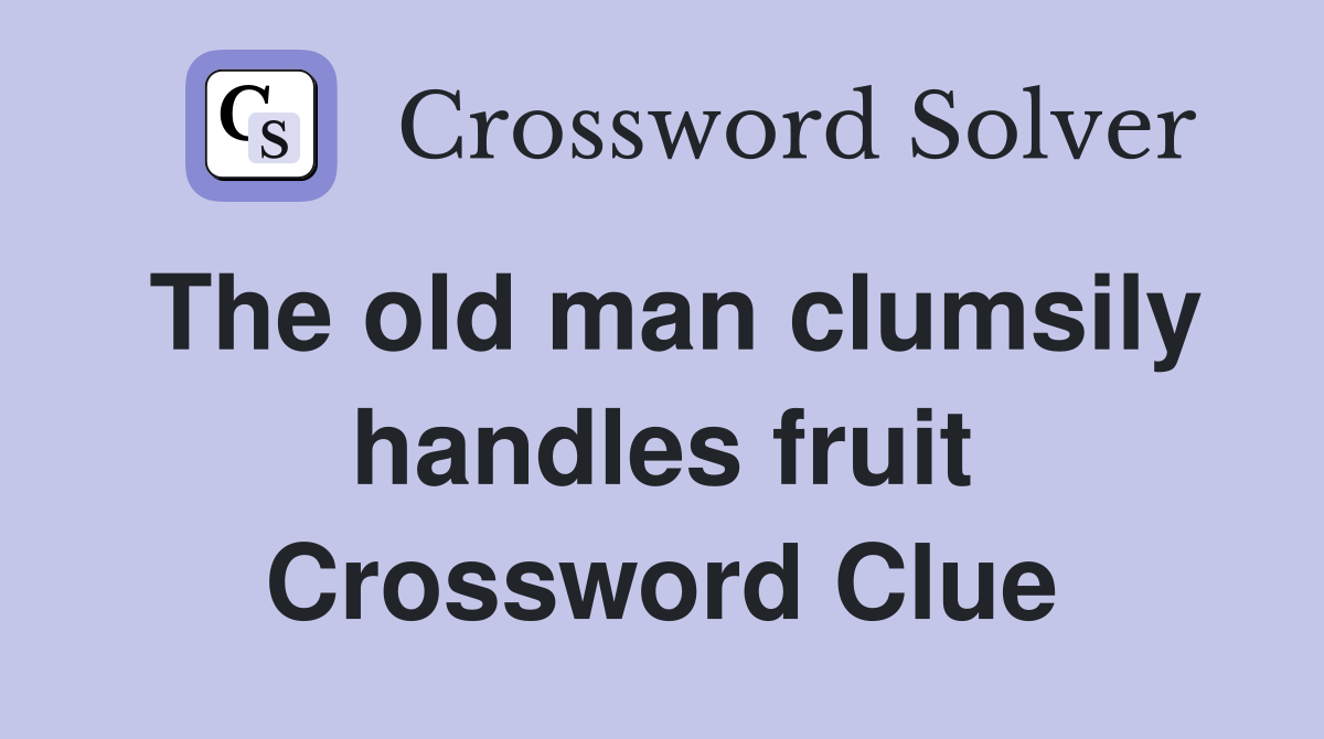 The old man clumsily handles fruit Crossword Clue