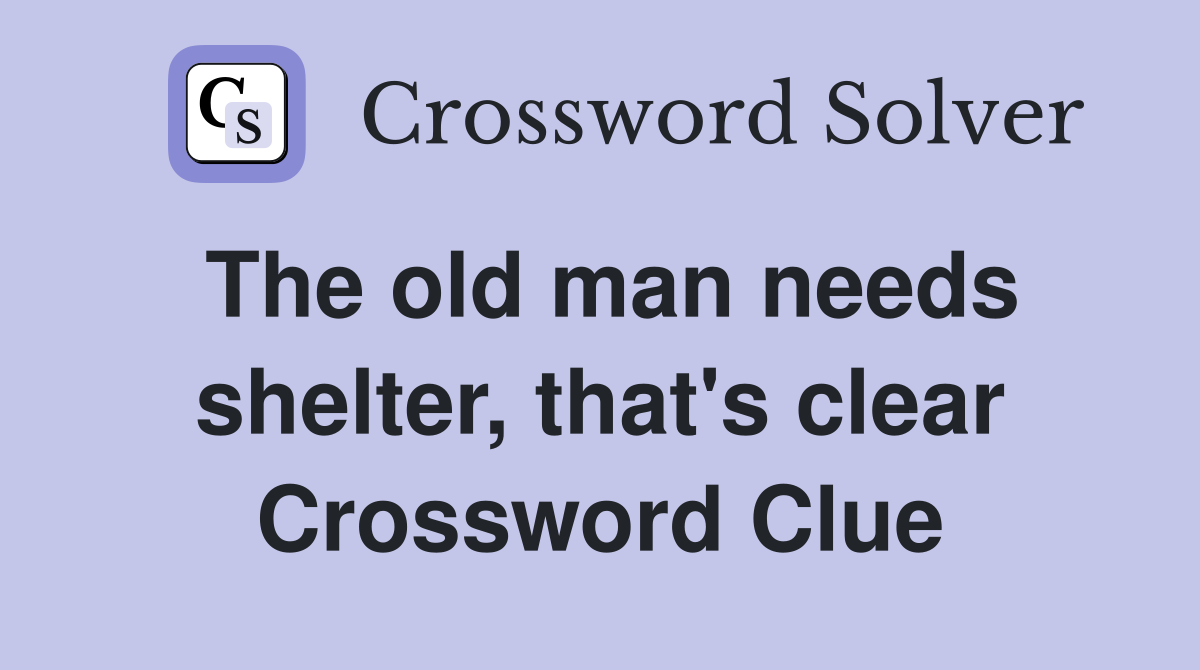 The old man needs shelter, that's clear Crossword Clue