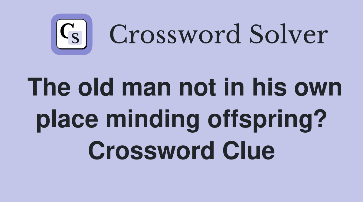 The old man not in his own place minding offspring? Crossword Clue