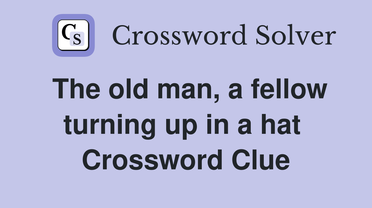 The old man, a fellow turning up in a hat  Crossword Clue