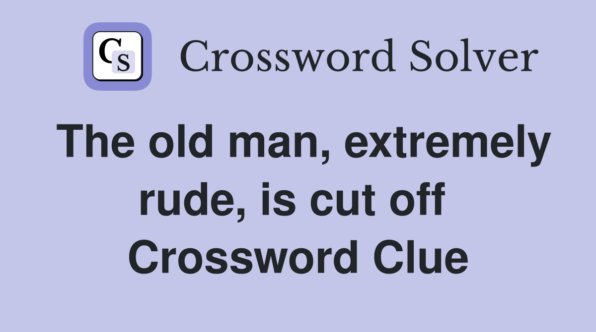 The old man, extremely rude, is cut off  Crossword Clue