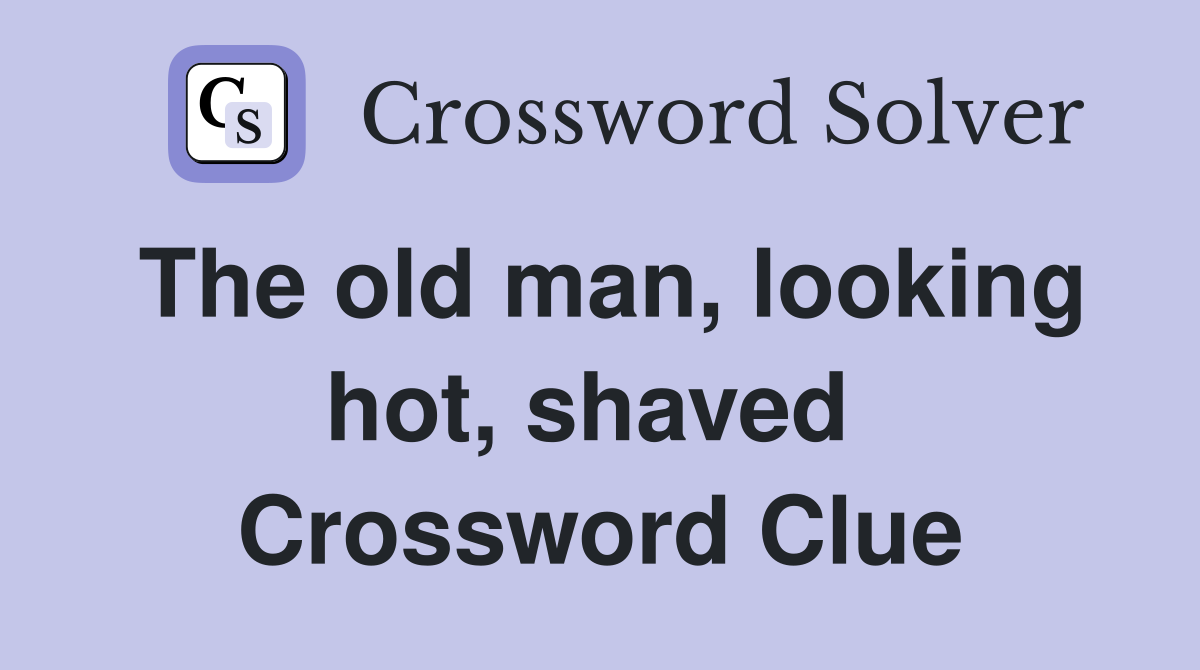 The old man, looking hot, shaved  Crossword Clue