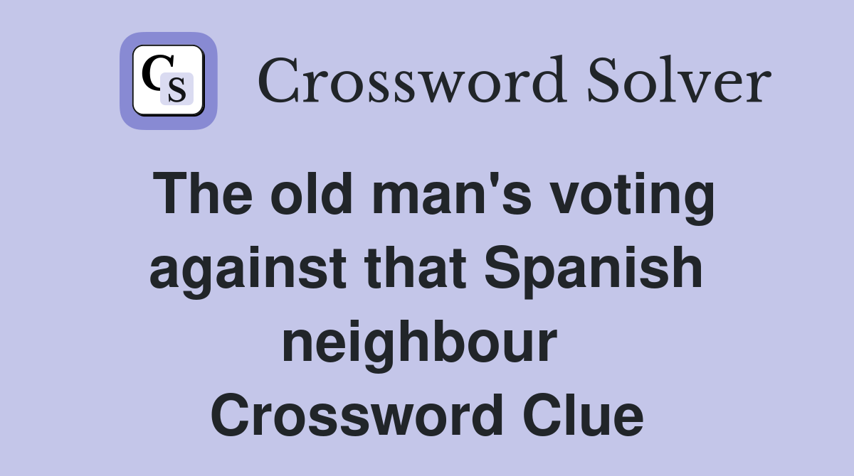 The old man's voting against that Spanish neighbour  Crossword Clue