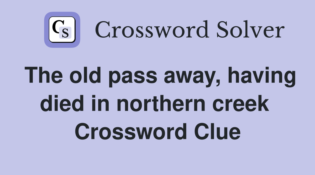 The old pass away, having died in northern creek  Crossword Clue