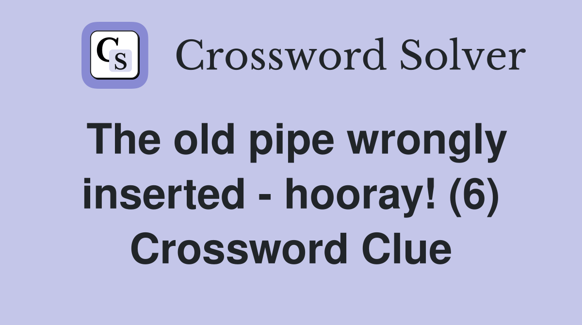 The old pipe wrongly inserted - hooray! (6) Crossword Clue