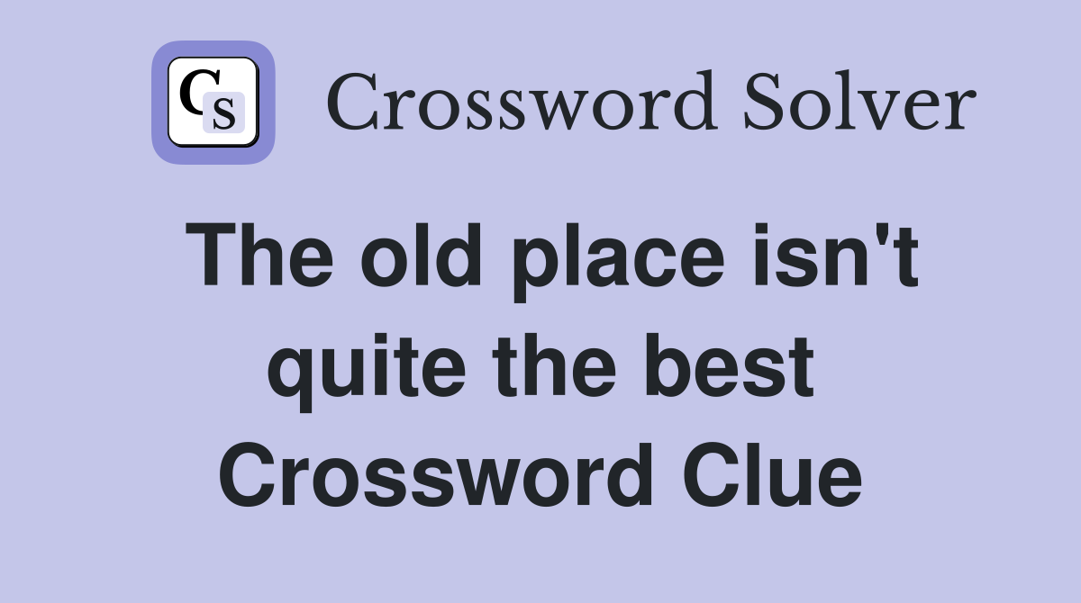 The old place isn't quite the best Crossword Clue
