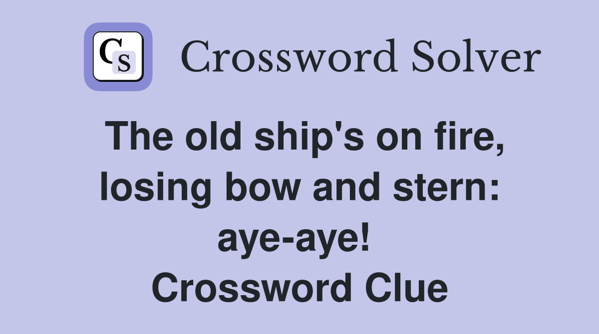 The old ship's on fire, losing bow and stern: aye-aye!  Crossword Clue