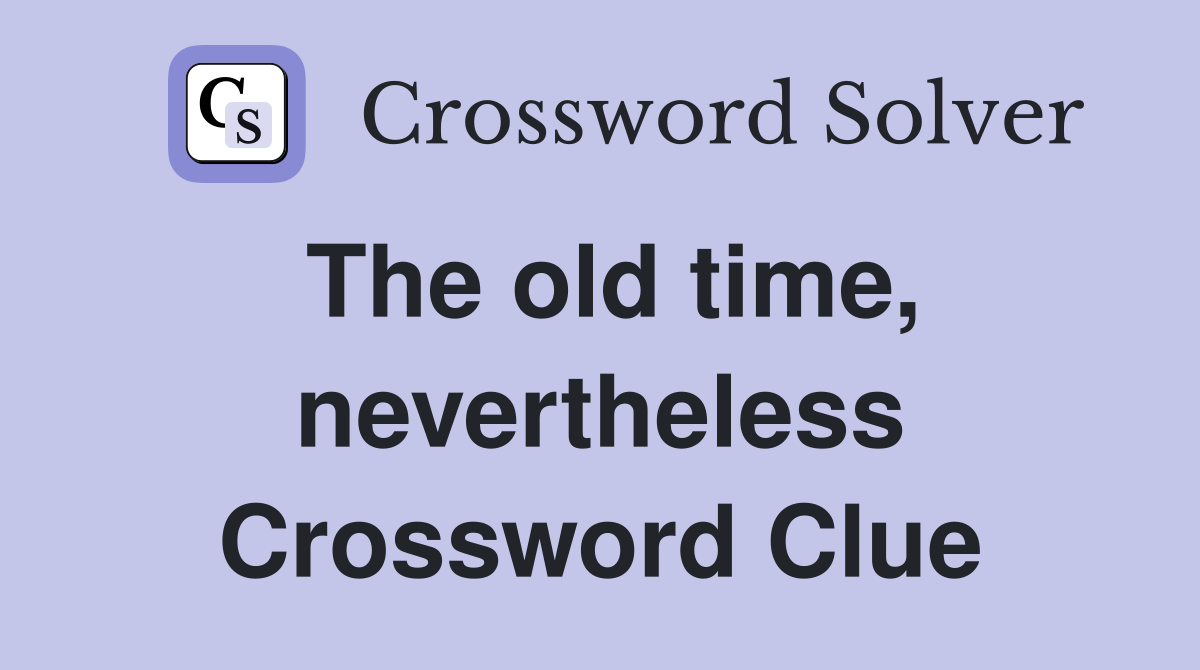 The old time, nevertheless Crossword Clue