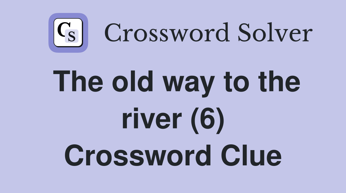 The old way to the river (6) Crossword Clue