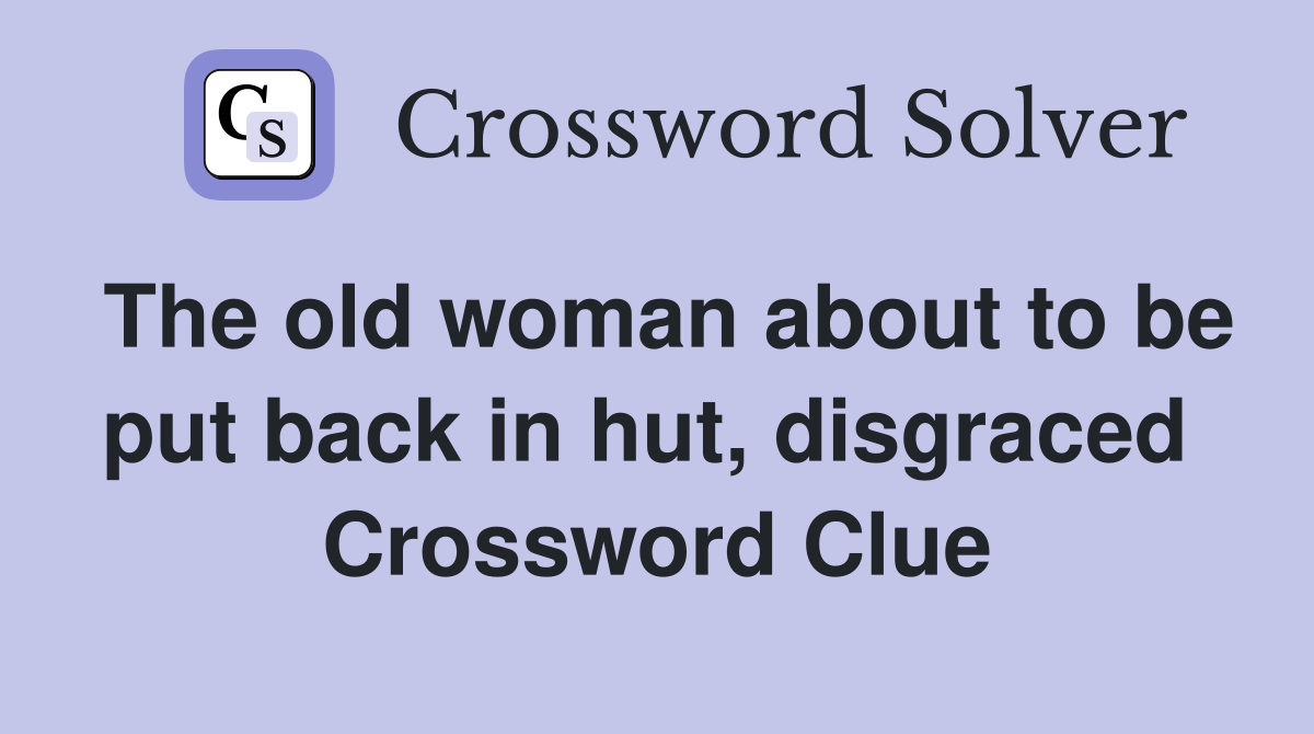 The old woman about to be put back in hut, disgraced  Crossword Clue
