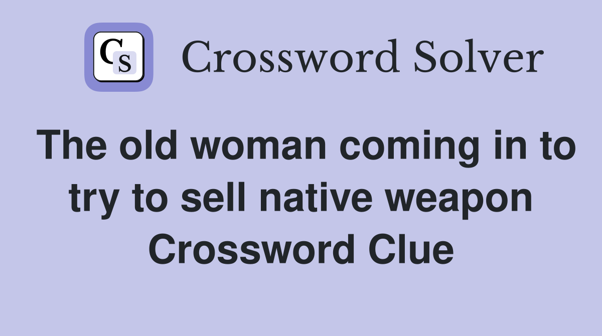 The old woman coming in to try to sell native weapon Crossword Clue