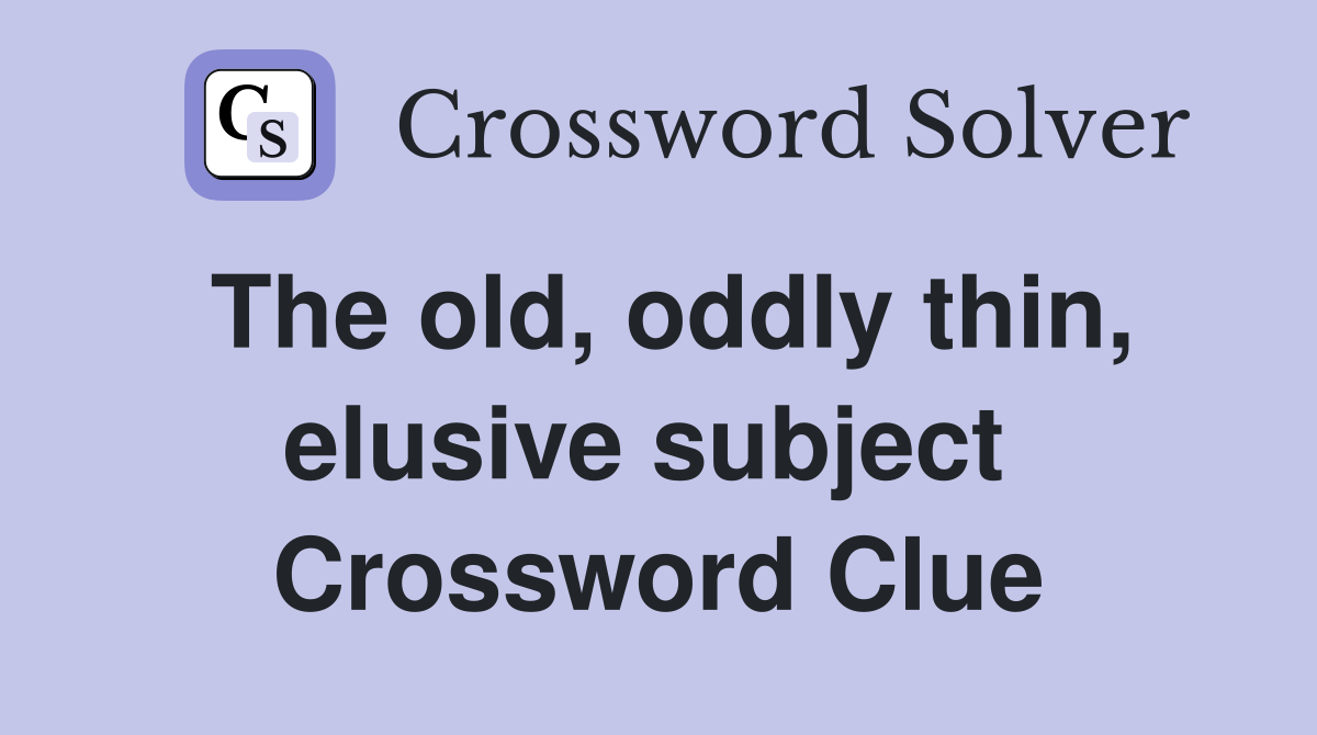The old, oddly thin, elusive subject  Crossword Clue