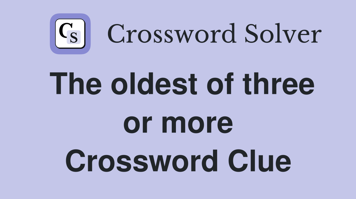 The oldest of three or more Crossword Clue