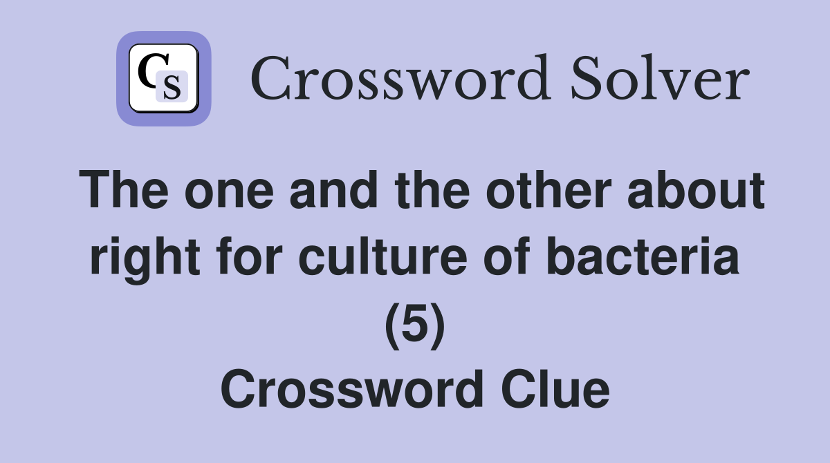 The one and the other about right for culture of bacteria (5) Crossword Clue