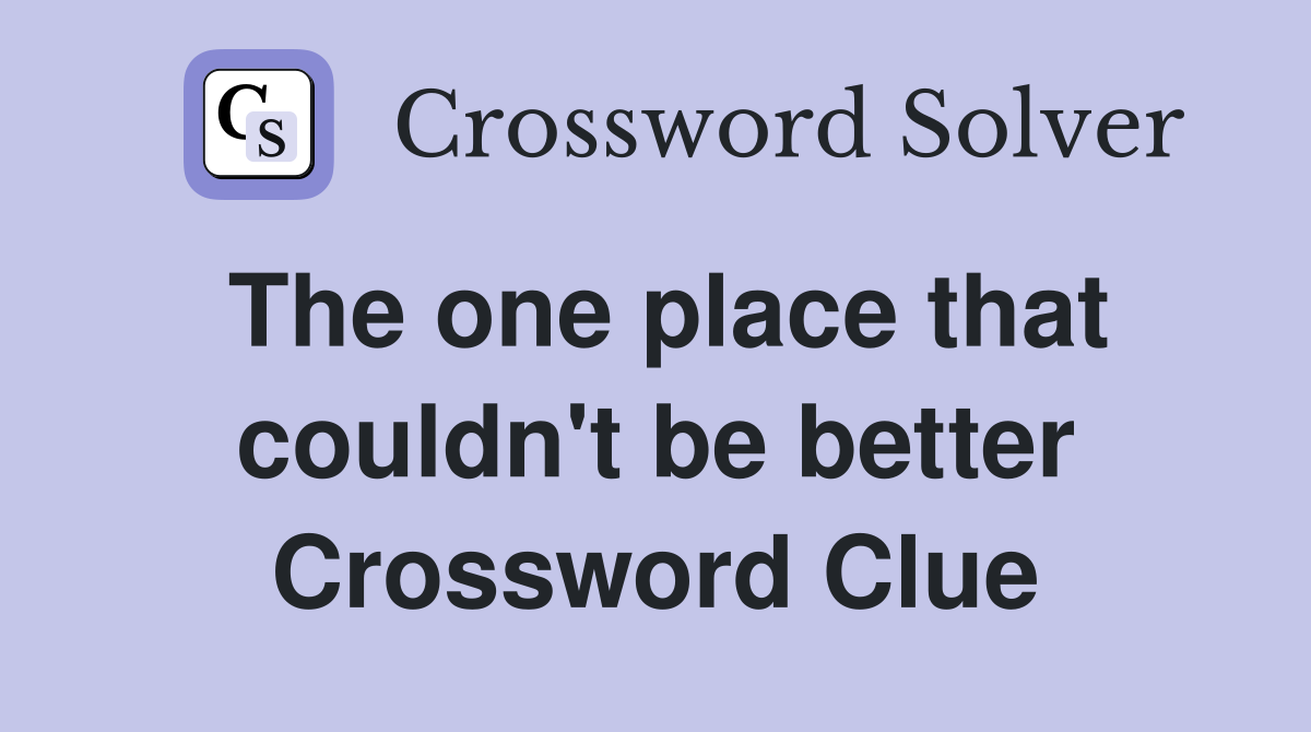 The one place that couldn't be better Crossword Clue