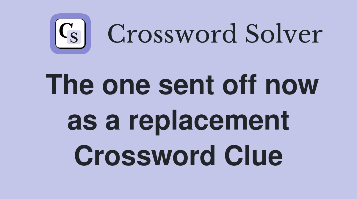 The one sent off now as a replacement Crossword Clue