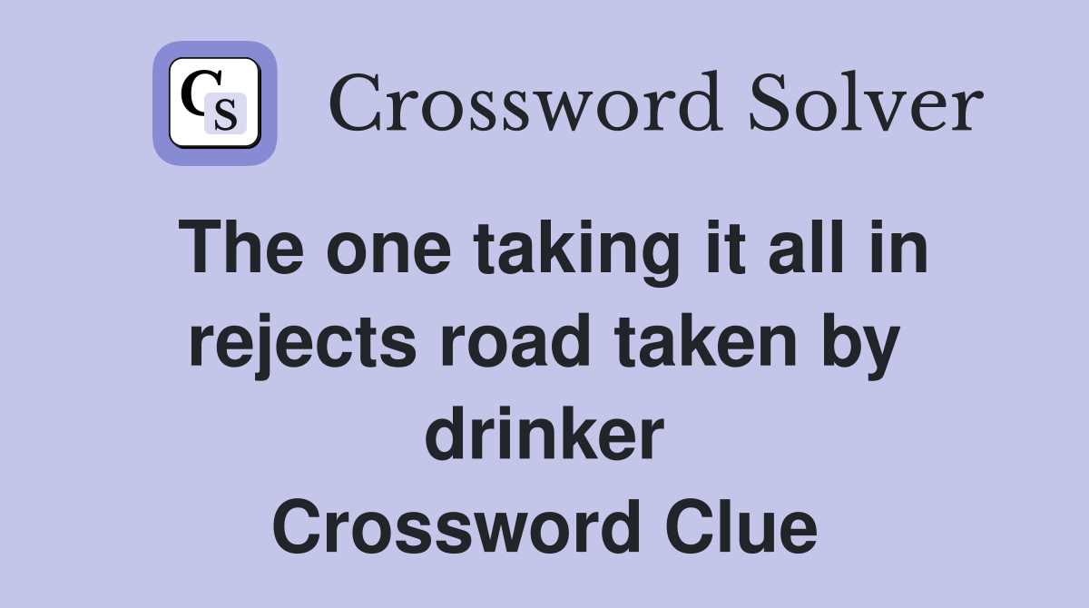 The one taking it all in rejects road taken by drinker Crossword Clue
