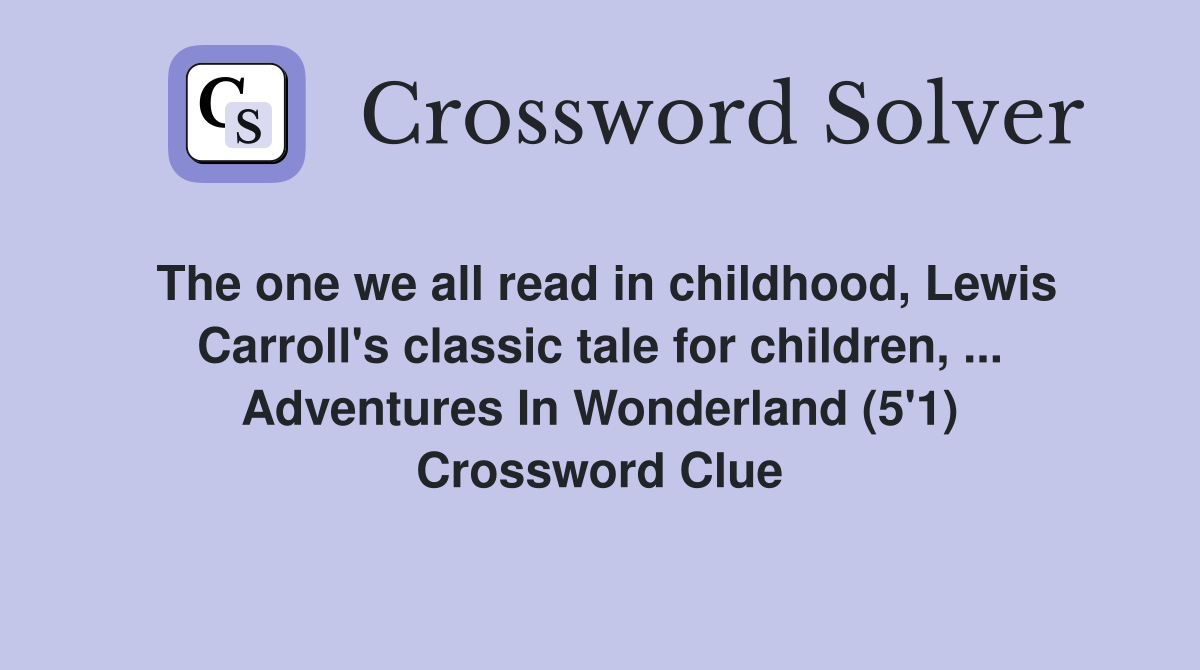 The one we all read in childhood, Lewis Carroll's classic tale for children, ... Adventures In Wonderland (5'1) Crossword Clue