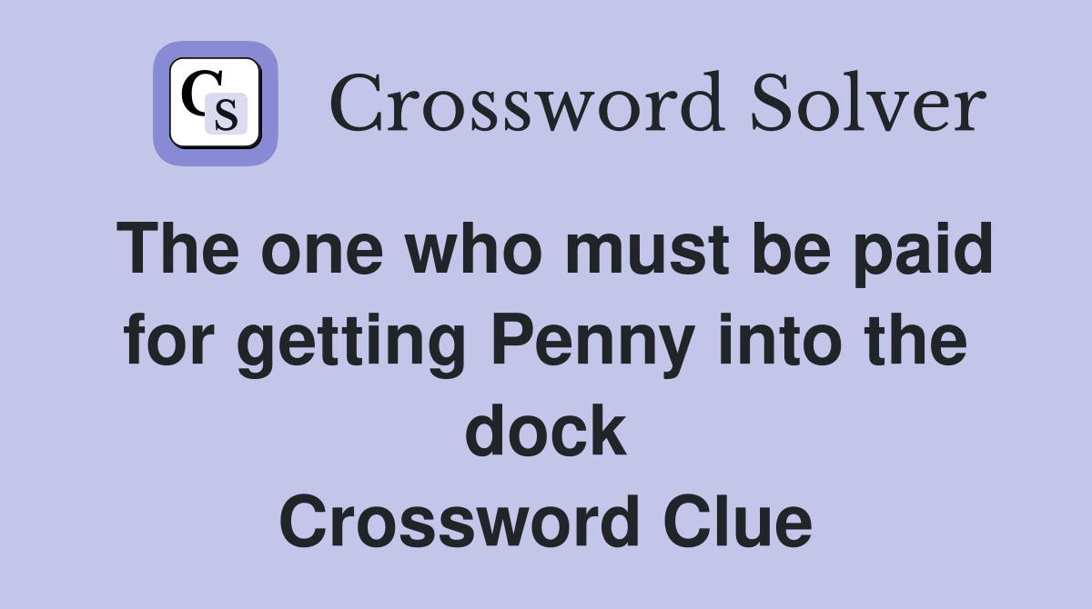 The one who must be paid for getting Penny into the dock Crossword Clue
