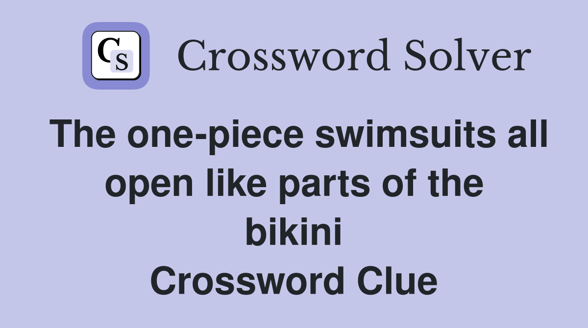 The one-piece swimsuits all open like parts of the bikini Crossword Clue