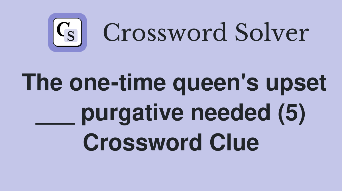 The one-time queen's upset ___ purgative needed (5) Crossword Clue