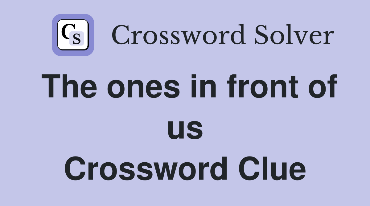 The ones in front of us Crossword Clue