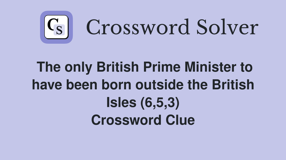 The only British Prime Minister to have been born outside the British Isles (6,5,3) Crossword Clue