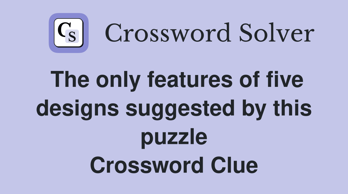 The only features of five designs suggested by this puzzle Crossword Clue