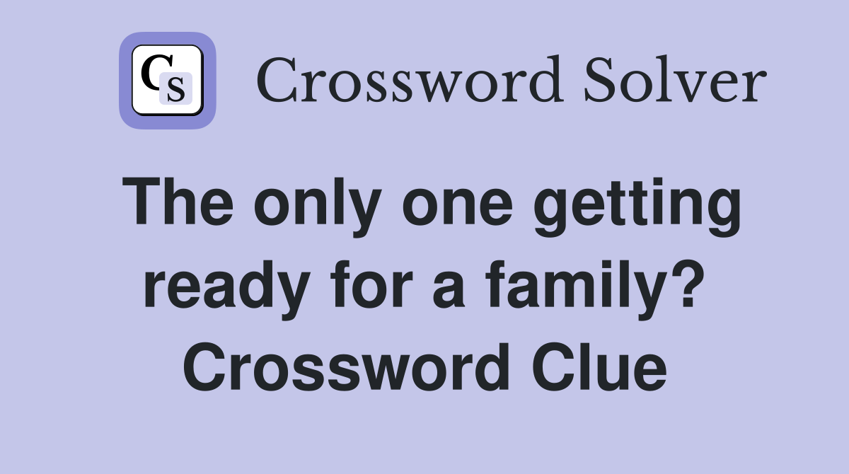 The only one getting ready for a family? Crossword Clue