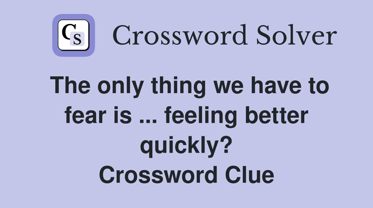 The only thing we have to fear is ... feeling better quickly? Crossword Clue