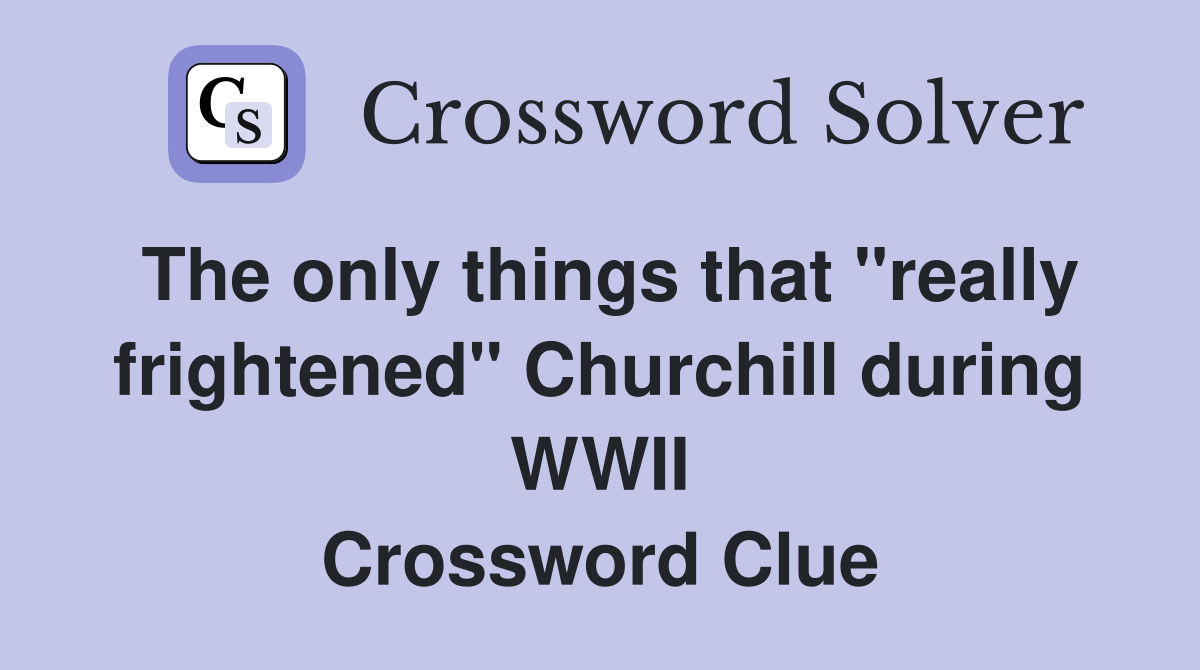 The only things that "really frightened" Churchill during WWII Crossword Clue