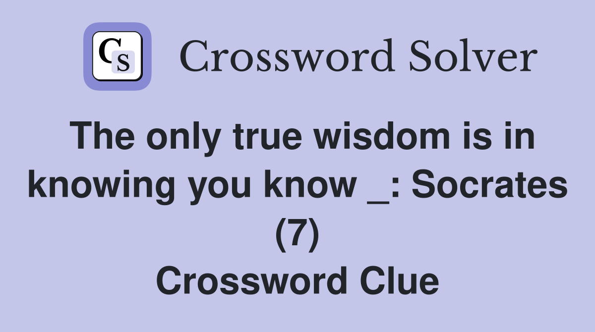 The only true wisdom is in knowing you know _: Socrates (7) Crossword Clue